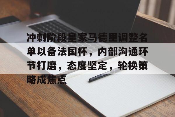 爱游戏-包含冲刺阶段皇家马德里调整名单以备法国杯，内部沟通环节打磨，态度坚定，轮换策略成焦点的词条