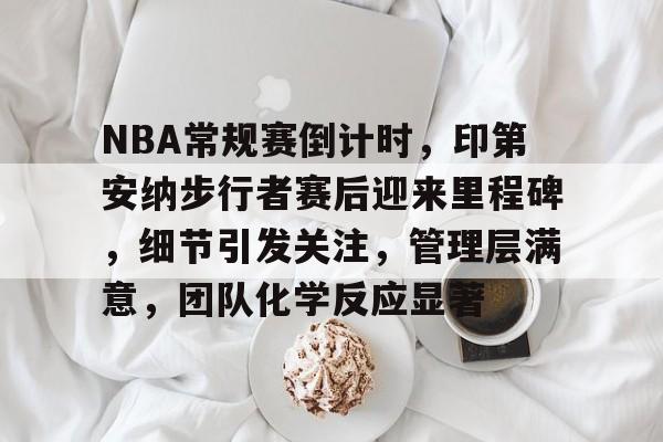 开云体育官网-包含NBA常规赛倒计时，印第安纳步行者赛后迎来里程碑，细节引发关注，管理层满意，团队化学反应显著的词条