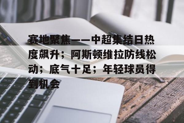 九游娱乐-包含赛地聚焦——中超集结日热度飙升；阿斯顿维拉防线松动；底气十足；年轻球员得到机会的词条